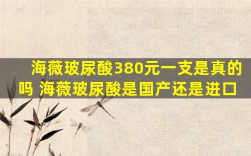 海薇玻尿酸380元一支是真的吗 海薇玻尿酸是国产还是进口